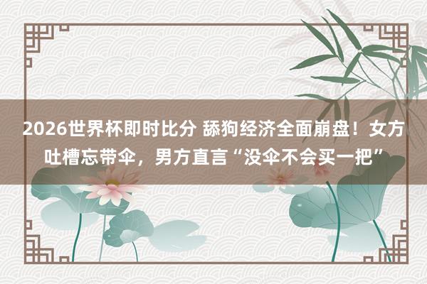 2026世界杯即时比分 舔狗经济全面崩盘！女方吐槽忘带伞，男方直言“没伞不会买一把”