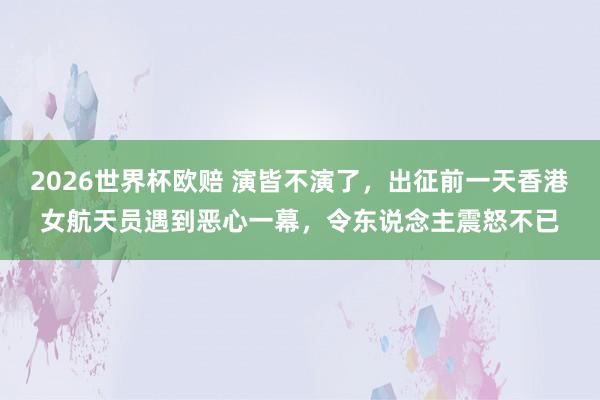 2026世界杯欧赔 演皆不演了，出征前一天香港女航天员遇到恶心一幕，令东说念主震怒不已
