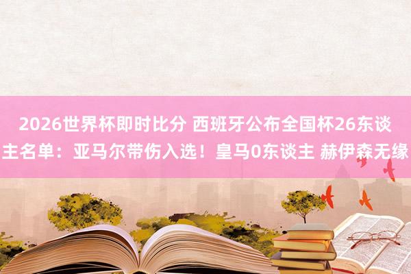 2026世界杯即时比分 西班牙公布全国杯26东谈主名单：亚马尔带伤入选！皇马0东谈主 赫伊森无缘