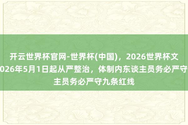 开云世界杯官网-世界杯(中国)，2026世界杯文字直播 2026年5月1日起从严整治，体制内东谈主员务必严守九条红线