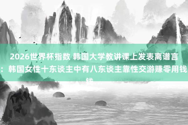 2026世界杯指数 韩国大学教讲课上发表离谱言论：韩国女性十东谈主中有八东谈主靠性交游赚零用钱…