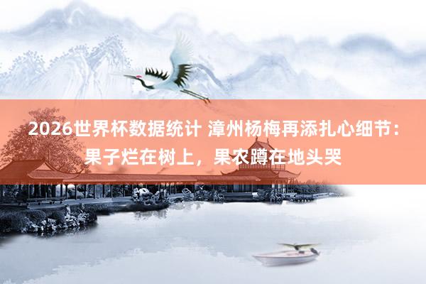 2026世界杯数据统计 漳州杨梅再添扎心细节：果子烂在树上，果农蹲在地头哭