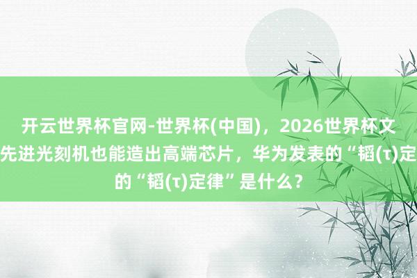 开云世界杯官网-世界杯(中国)，2026世界杯文字直播 莫得先进光刻机也能造出高端芯片，华为发表的“韬(τ)定律”是什么？