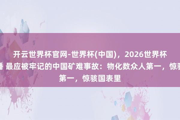 开云世界杯官网-世界杯(中国)，2026世界杯文字直播 最应被牢记的中国矿难事故：物化数众人第一，惊骇国表里