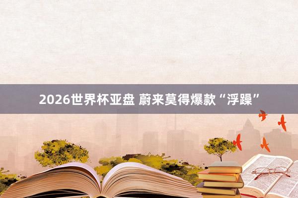 2026世界杯亚盘 蔚来莫得爆款“浮躁”