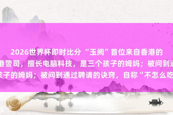 2026世界杯即时比分 “玉阙”首位来自香港的女航天员：港大博士，香港警司，擅长电脑科技，是三个孩子的姆妈；被问到通过聘请的诀窍，自称“不怎么吃零食”