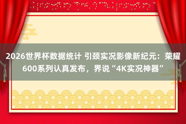 2026世界杯数据统计 引颈实况影像新纪元：荣耀600系列认真发布，界说“4K实况神器”