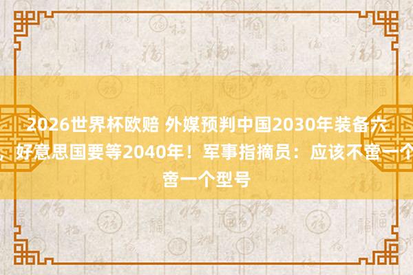2026世界杯欧赔 外媒预判中国2030年装备六代机，好意思国要等2040年！军事指摘员：应该不啻一个型号