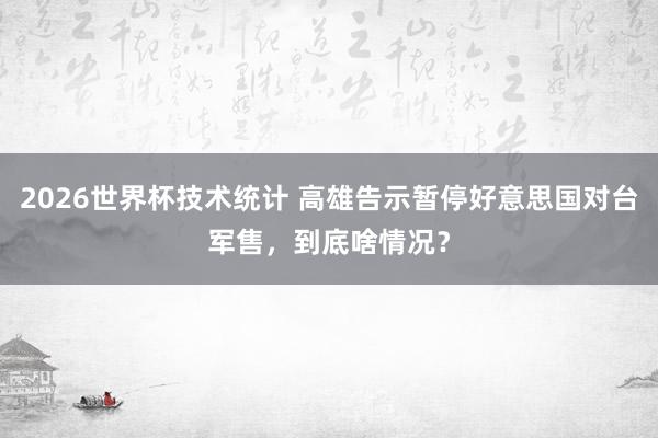 2026世界杯技术统计 高雄告示暂停好意思国对台军售，到底啥情况？