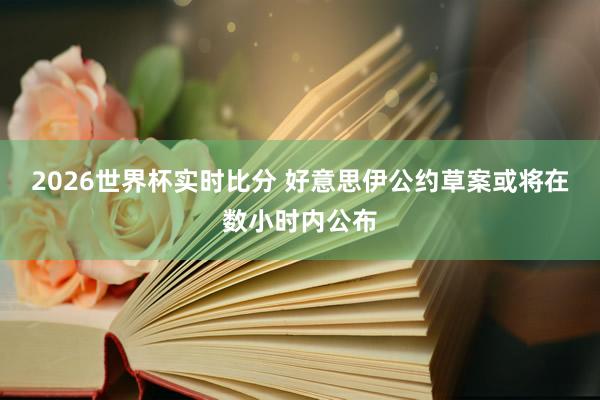 2026世界杯实时比分 好意思伊公约草案或将在数小时内公布