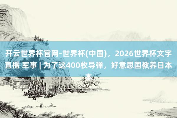 开云世界杯官网-世界杯(中国)，2026世界杯文字直播 军事 | 为了这400枚导弹，好意思国教养日本