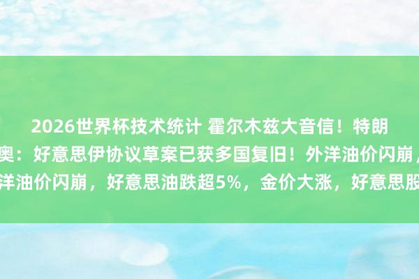 2026世界杯技术统计 霍尔木兹大音信！特朗普感谢中东列国，鲁比奥：好意思伊协议草案已获多国复旧！外洋油价闪崩，好意思油跌超5%，金价大涨，好意思股期指集体拉升