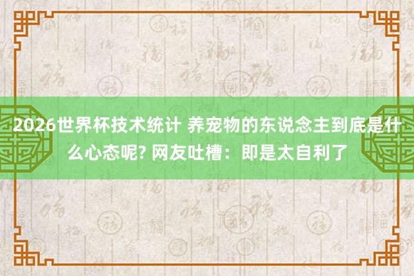 2026世界杯技术统计 养宠物的东说念主到底是什么心态呢? 网友吐槽：即是太自利了