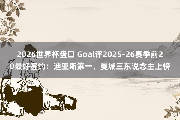 2026世界杯盘口 Goal评2025-26赛季前20最好签约：迪亚斯第一，曼城三东说念主上榜