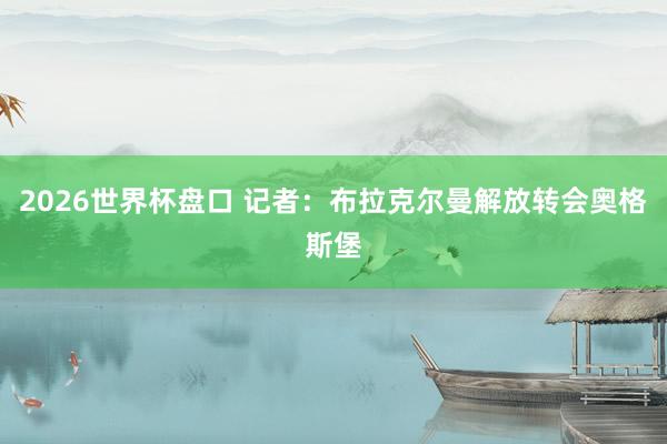2026世界杯盘口 记者：布拉克尔曼解放转会奥格斯堡