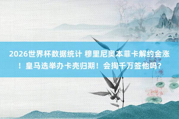 2026世界杯数据统计 穆里尼奥本菲卡解约金涨！皇马选举办卡壳归期！会掏千万签他吗？