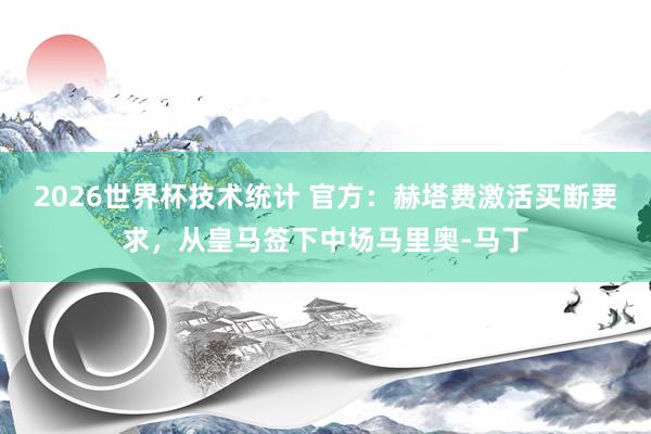 2026世界杯技术统计 官方：赫塔费激活买断要求，从皇马签下中场马里奥-马丁