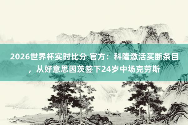 2026世界杯实时比分 官方：科隆激活买断条目，从好意思因茨签下24岁中场克劳斯