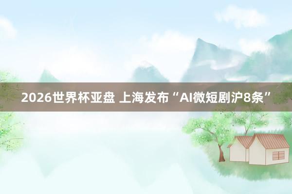 2026世界杯亚盘 上海发布“AI微短剧沪8条”