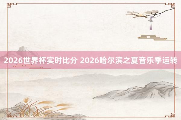 2026世界杯实时比分 2026哈尔滨之夏音乐季运转
