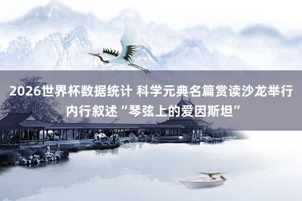 2026世界杯数据统计 科学元典名篇赏读沙龙举行 内行叙述“琴弦上的爱因斯坦”
