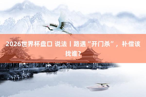 2026世界杯盘口 说法丨路遇“开门杀”，补偿该找谁？