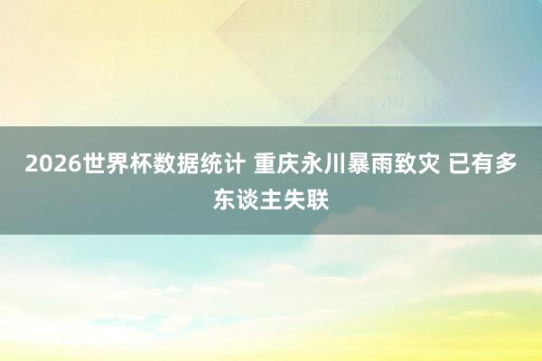 2026世界杯数据统计 重庆永川暴雨致灾 已有多东谈主失联