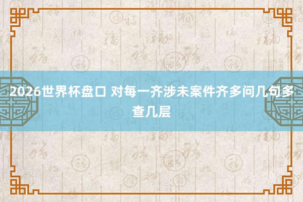 2026世界杯盘口 对每一齐涉未案件齐多问几句多查几层
