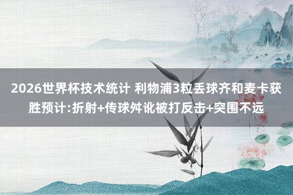 2026世界杯技术统计 利物浦3粒丢球齐和麦卡获胜预计:折射+传球舛讹被打反击+突围不远