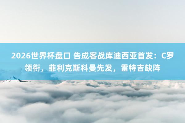 2026世界杯盘口 告成客战库迪西亚首发：C罗领衔，菲利克斯科曼先发，雷特吉缺阵