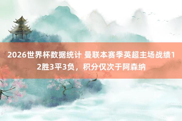 2026世界杯数据统计 曼联本赛季英超主场战绩12胜3平3负，积分仅次于阿森纳