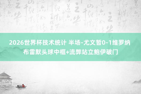 2026世界杯技术统计 半场-尤文暂0-1维罗纳 布雷默头球中框+流弊站立鲍伊破门