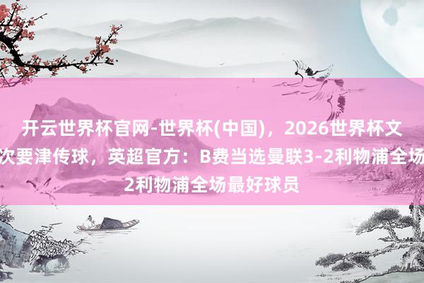 开云世界杯官网-世界杯(中国)，2026世界杯文字直播 6次要津传球，英超官方：B费当选曼联3-2利物浦全场最好球员