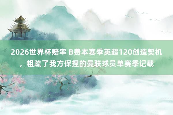 2026世界杯赔率 B费本赛季英超120创造契机，粗疏了我方保捏的曼联球员单赛季记载