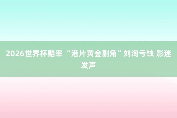 2026世界杯赔率 “港片黄金副角”刘洵亏蚀 影迷发声