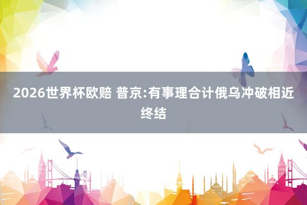 2026世界杯欧赔 普京:有事理合计俄乌冲破相近终结