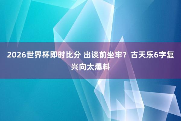 2026世界杯即时比分 出谈前坐牢？古天乐6字复兴向太爆料