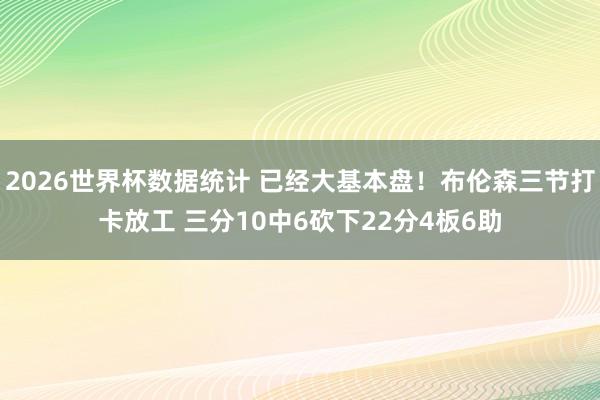 2026世界杯数据统计 已经大基本盘！布伦森三节打卡放工 三分10中6砍下22分4板6助