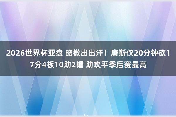 2026世界杯亚盘 略微出出汗！唐斯仅20分钟砍17分4板10助2帽 助攻平季后赛最高