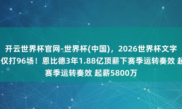 开云世界杯官网-世界杯(中国)，2026世界杯文字直播 近3年仅打96场！恩比德3年1.88亿顶薪下赛季运转奏效 起薪5800万