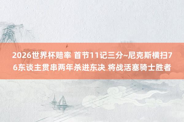 2026世界杯赔率 首节11记三分~尼克斯横扫76东谈主贯串两年杀进东决 将战活塞骑士胜者