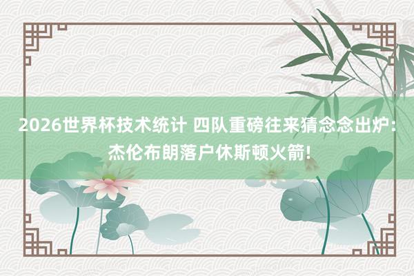 2026世界杯技术统计 四队重磅往来猜念念出炉: 杰伦布朗落户休斯顿火箭!