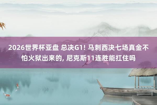 2026世界杯亚盘 总决G1! 马刺西决七场真金不怕火狱出来的， 尼克斯11连胜能扛住吗