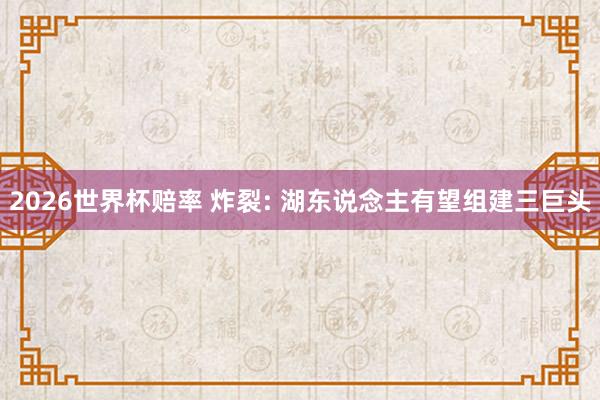2026世界杯赔率 炸裂: 湖东说念主有望组建三巨头