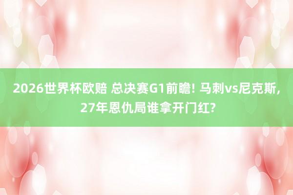 2026世界杯欧赔 总决赛G1前瞻! 马刺vs尼克斯， 27年恩仇局谁拿开门红?