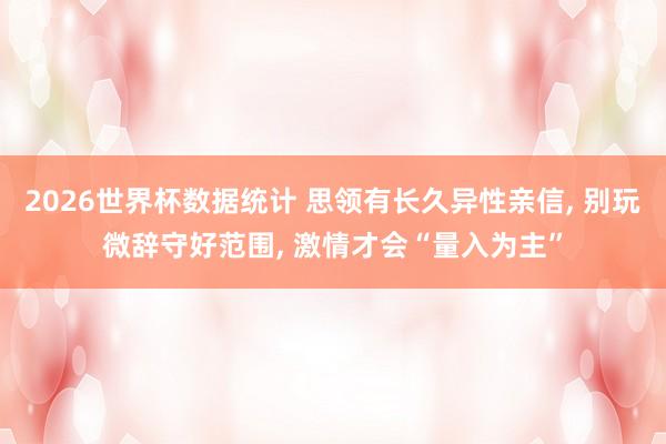 2026世界杯数据统计 思领有长久异性亲信， 别玩微辞守好范围， 激情才会“量入为主”