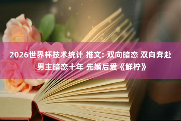 2026世界杯技术统计 推文: 双向暗恋 双向奔赴 男主暗恋十年 先婚后爱《鲜柠》
