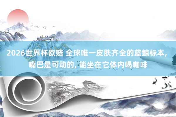 2026世界杯欧赔 全球唯一皮肤齐全的蓝鲸标本， 嘴巴是可动的， 能坐在它体内喝咖啡