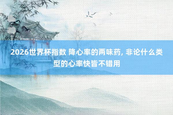 2026世界杯指数 降心率的两味药， 非论什么类型的心率快皆不错用