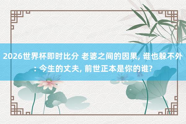 2026世界杯即时比分 老婆之间的因果， 谁也躲不外: 今生的丈夫， 前世正本是你的谁?